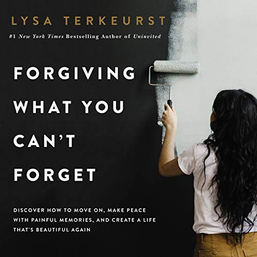 Forgiving What You Can’t Forget: Discover How to Move On, Make Peace with Painful Memories, and Create a Life That’s Beautiful Again